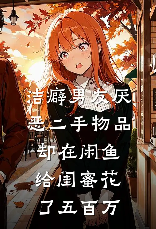 洁癖男友厌恶二手物品，却在闲鱼给闺蜜花了五百万