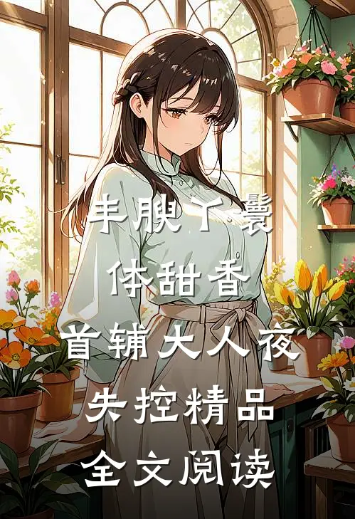 丰腴丫鬟体甜香，首辅大人夜失控精品全文阅读