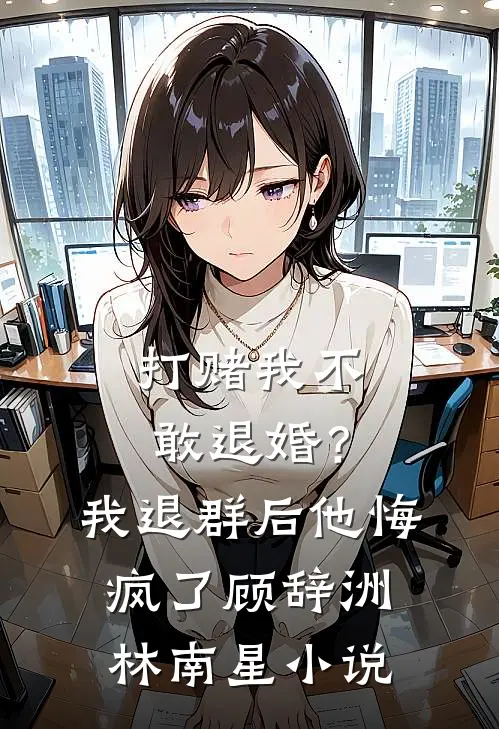 打赌我不敢退婚？我退群后他悔疯了顾辞洲林南星小说