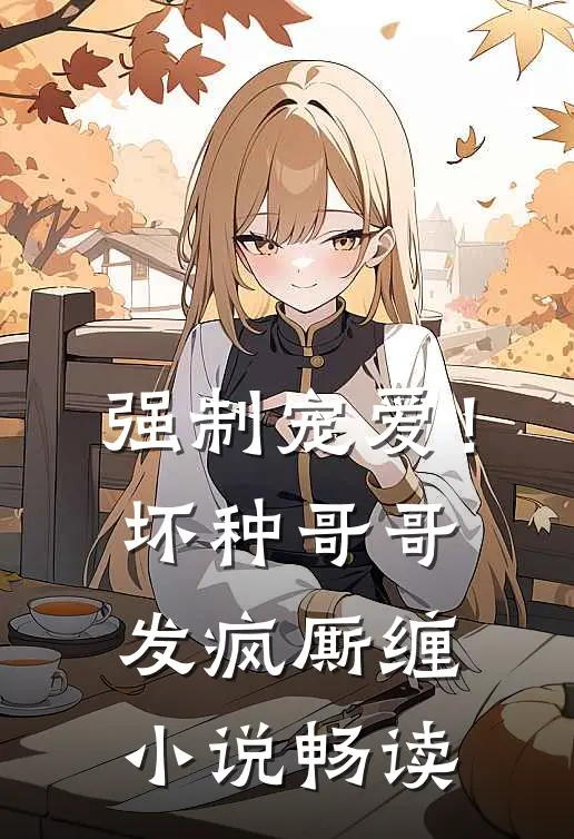 强制宠爱！坏种哥哥发疯厮缠小说畅读