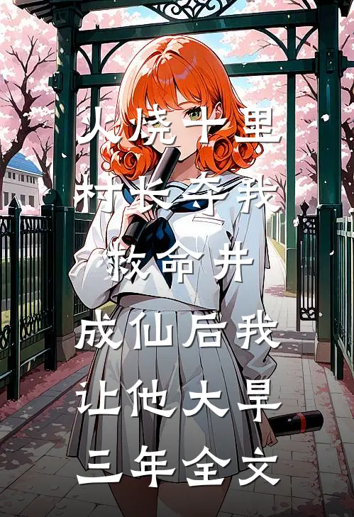 火烧十里村长夺我救命井，成仙后我让他大旱三年全文