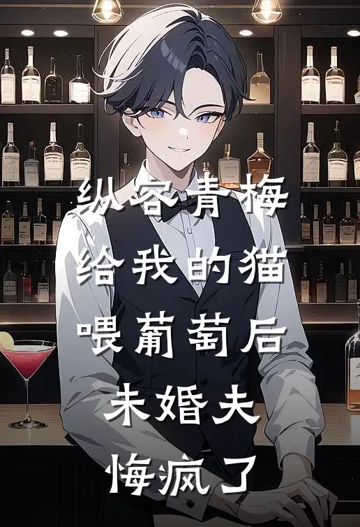 纵容青梅给我的猫喂葡萄后，未婚夫悔疯了