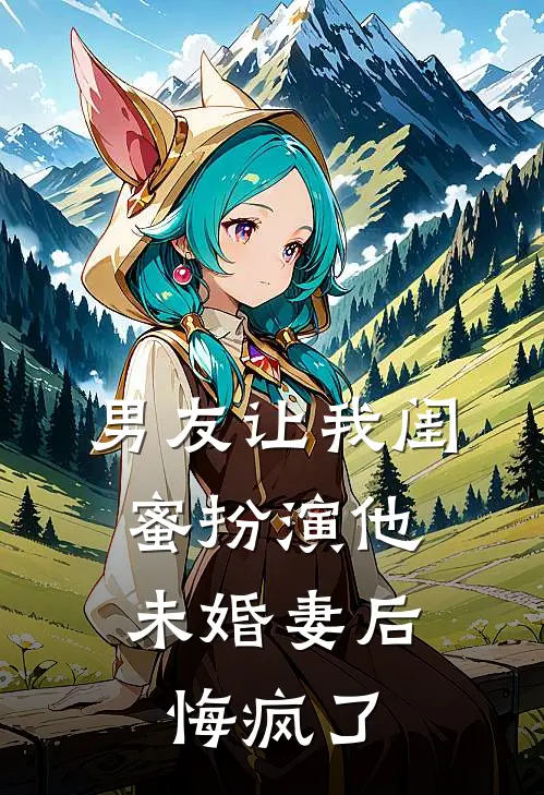 男友让我闺蜜扮演他未婚妻后，悔疯了