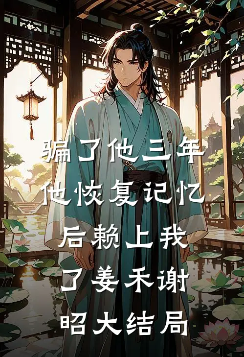 骗了他三年，他恢复记忆后赖上我了姜禾谢昭大结局