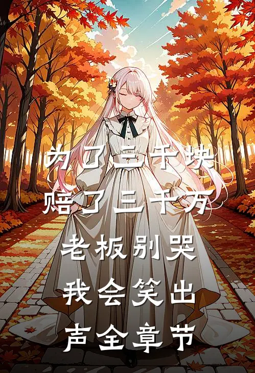 为了三千块赔了三千万，老板别哭，我会笑出声全章节