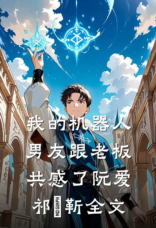 我的机器人男友跟老板共感了阮爱祁旻靳全文
