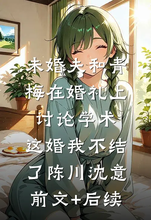未婚夫和青梅在婚礼上讨论学术，这婚我不结了陈川沈意前文+后续