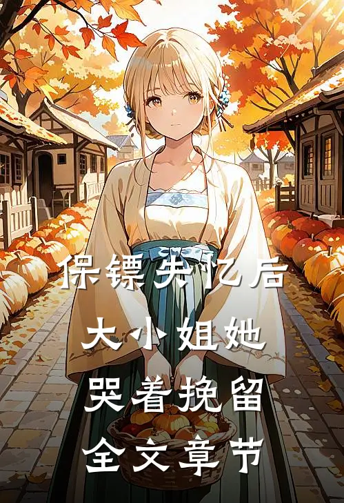 保镖失忆后，大小姐她哭着挽留全文章节