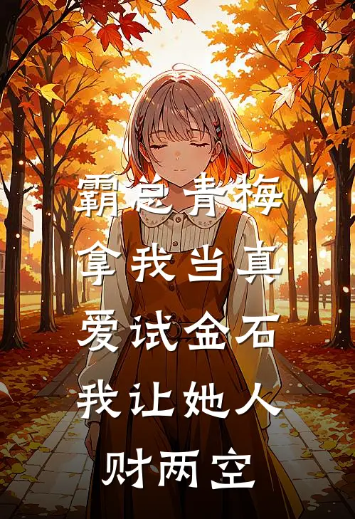 霸总青梅拿我当真爱试金石，我让她人财两空
