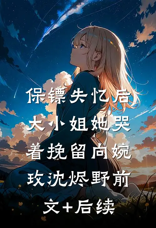 保镖失忆后，大小姐她哭着挽留向婉玫沈烬野前文+后续