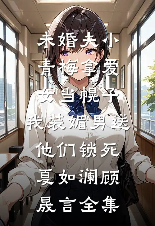 未婚夫小青梅拿爱女当幌子，我装媚男送他们锁死夏如澜顾晟言全集