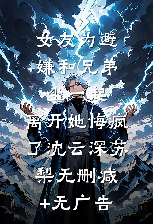 女友为避嫌和兄弟坐一起，离开她悔疯了沈云深苏梨无删减+无广告