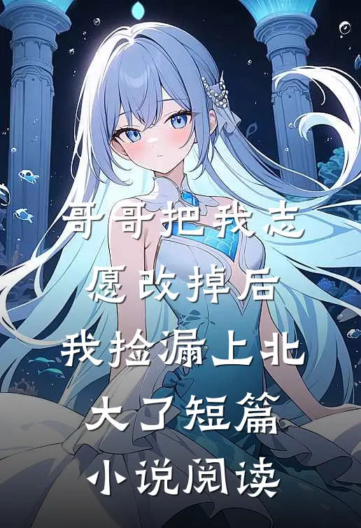 哥哥把我志愿改掉后，我捡漏上北大了短篇小说阅读