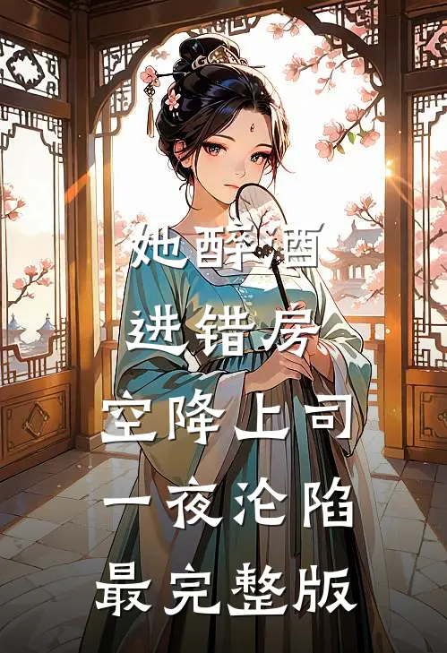 她醉酒进错房，空降上司一夜沦陷最完整版