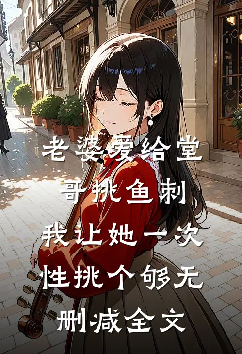老婆爱给堂哥挑鱼刺，我让她一次性挑个够无删减全文