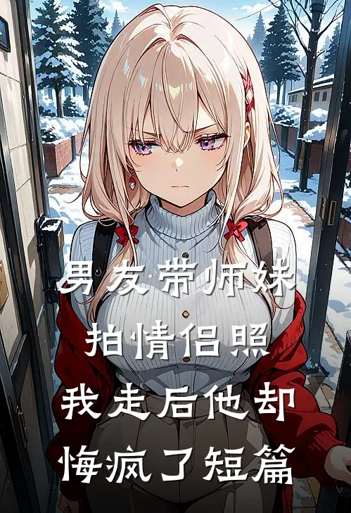 男友带师妹拍情侣照，我走后他却悔疯了短篇