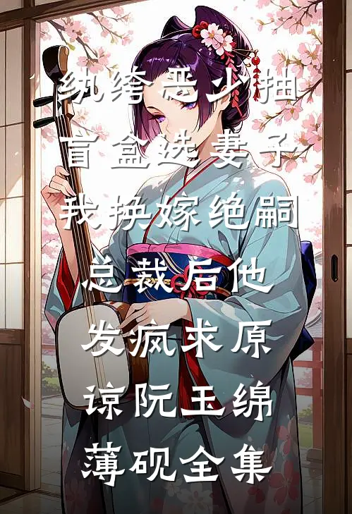 纨绔恶少抽盲盒选妻子，我换嫁绝嗣总裁后他发疯求原谅阮玉绵薄砚全集