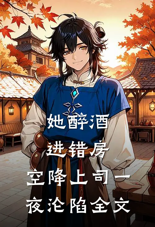 她醉酒进错房，空降上司一夜沦陷全文