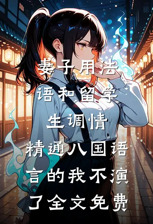 妻子用法语和留学生调情，精通八国语言的我不演了全文免费