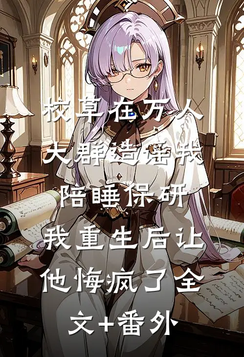 校草在万人大群造谣我陪睡保研，我重生后让他悔疯了全文+番外