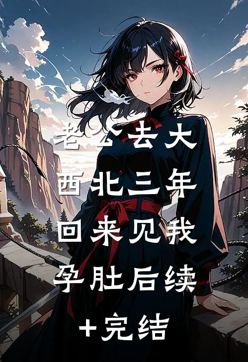 老公去大西北三年，回来见我孕肚后续+完结