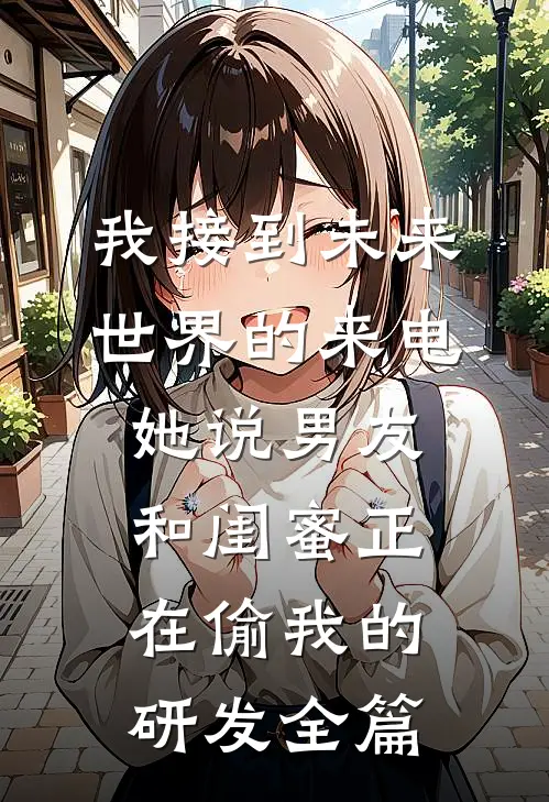 我接到未来世界的来电，她说男友和闺蜜正在偷我的研发全篇