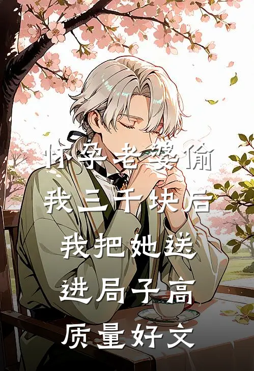怀孕老婆偷我三千块后，我把她送进局子高质量好文