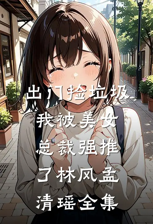 出门捡垃圾，我被美女总裁强推了林风孟清瑶全集
