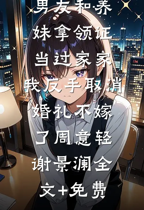 男友和养妹拿领证当过家家，我反手取消婚礼不嫁了周意轻谢景澜全文+免费