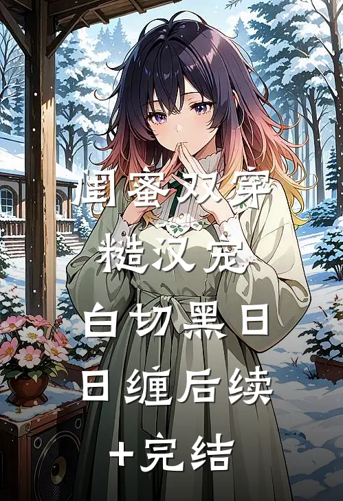 闺蜜双穿：糙汉宠，白切黑日日缠后续+完结