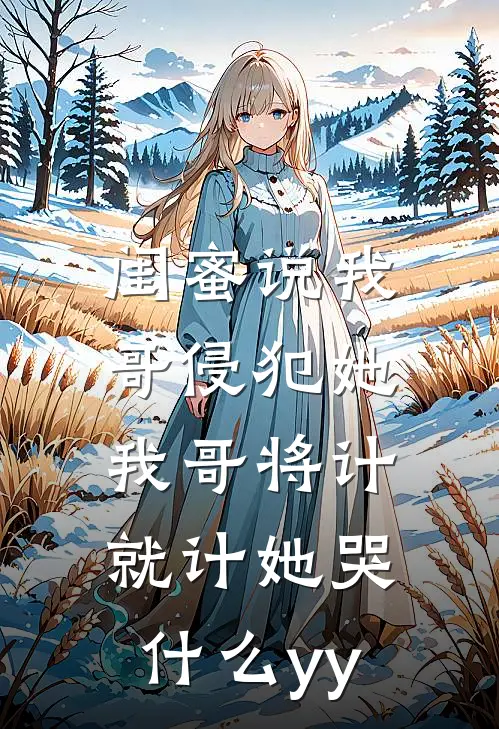 闺蜜说我哥侵犯她，我哥将计就计她哭什么yy
