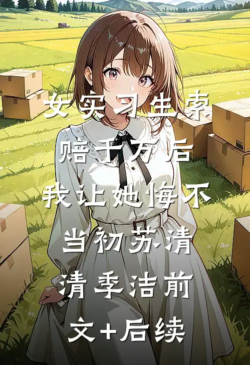 女实习生索赔千万后，我让她悔不当初苏清清季洁前文+后续