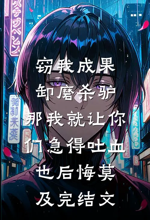 窃我成果卸磨杀驴，那我就让你们急得吐血也后悔莫及完结文
