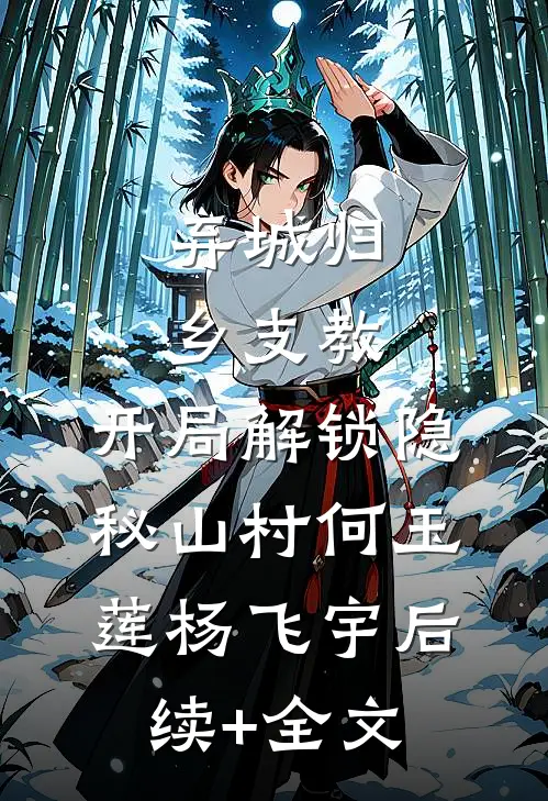 弃城归乡支教，开局解锁隐秘山村何玉莲杨飞宇后续+全文