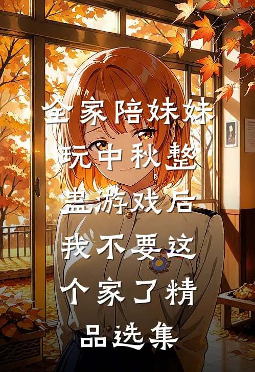 全家陪妹妹玩中秋整蛊游戏后，我不要这个家了精品选集