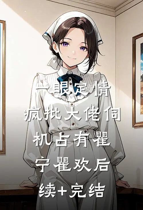 一眼定情，疯批大佬伺机占有瞿宁瞿欢后续+完结