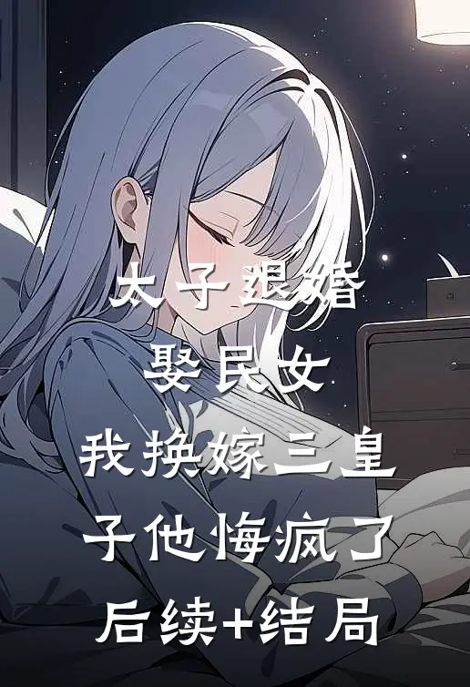 太子退婚娶民女，我换嫁三皇子他悔疯了后续+结局
