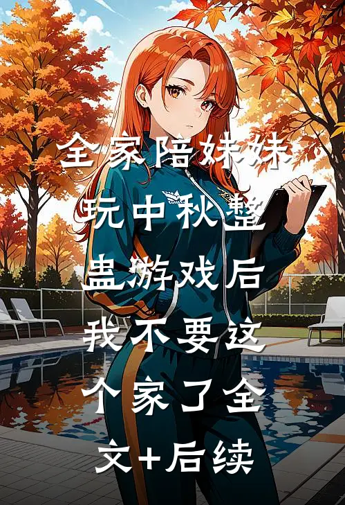 全家陪妹妹玩中秋整蛊游戏后，我不要这个家了全文+后续