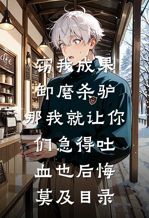窃我成果卸磨杀驴，那我就让你们急得吐血也后悔莫及目录