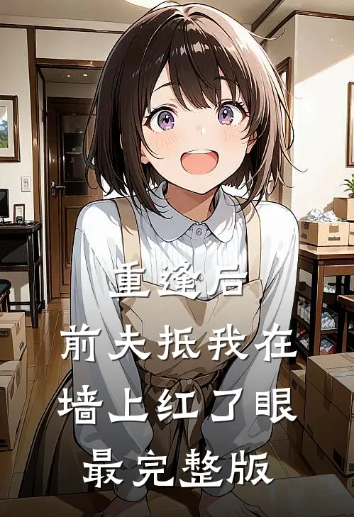 重逢后，前夫抵我在墙上红了眼最完整版