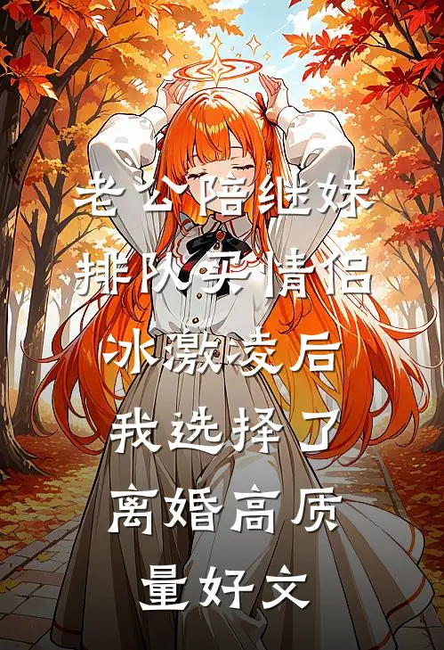 老公陪继妹排队买情侣冰激凌后，我选择了离婚高质量好文
