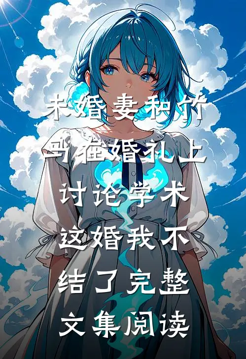 未婚妻和竹马在婚礼上讨论学术，这婚我不结了完整文集阅读