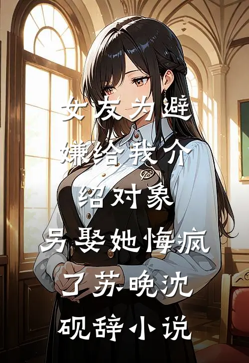 女友为避嫌给我介绍对象，另娶她悔疯了苏晚沈砚辞小说
