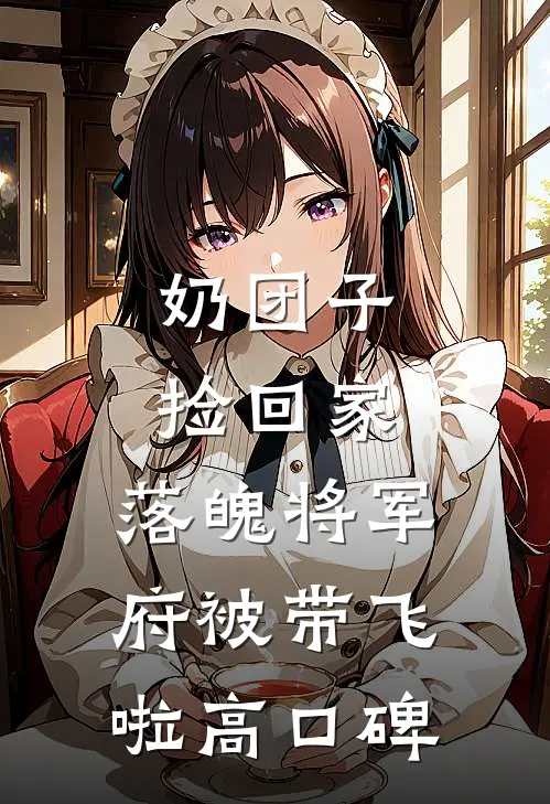奶团子捡回家，落魄将军府被带飞啦高口碑