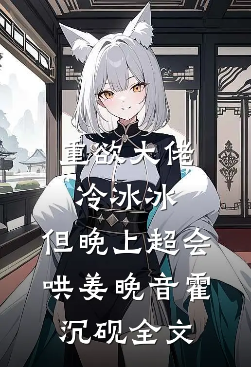 重欲大佬冷冰冰，但晚上超会哄姜晚音霍沉砚全文
