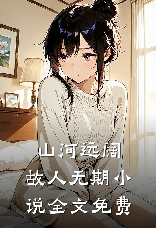 山河远阔，故人无期小说全文免费
