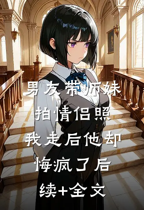 男友带师妹拍情侣照，我走后他却悔疯了后续+全文