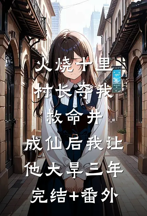 火烧十里村长夺我救命井，成仙后我让他大旱三年完结+番外