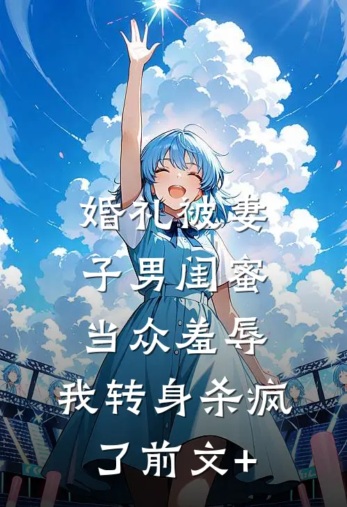 婚礼被妻子男闺蜜当众羞辱，我转身杀疯了前文+