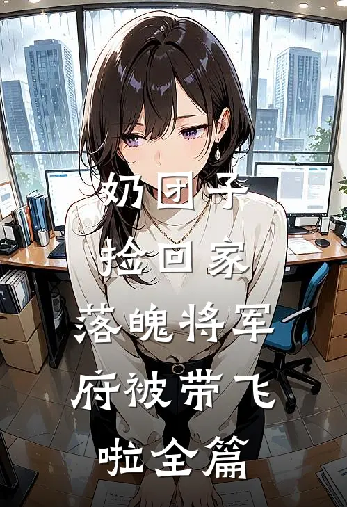 奶团子捡回家，落魄将军府被带飞啦全篇